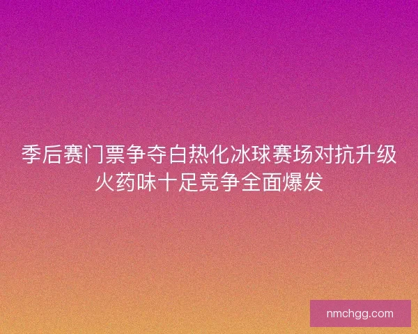 季后赛门票争夺白热化冰球赛场对抗升级火药味十足竞争全面爆发 季后赛门票争夺白热化冰球赛场对抗升级火药味十足竞争全面爆发