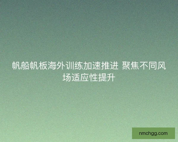 帆船帆板海外训练加速推进 聚焦不同风场适应性提升 帆船帆板海外训练加速推进 聚焦不同风场适应性提升