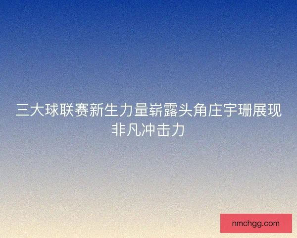 三大球联赛新生力量崭露头角庄宇珊展现非凡冲击力 三大球联赛新生力量崭露头角庄宇珊展现非凡冲击力