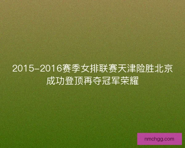 2015-2016赛季女排联赛天津险胜北京成功登顶再夺冠军荣耀 2015-2016赛季女排联赛天津险胜北京成功登顶再夺冠军荣耀