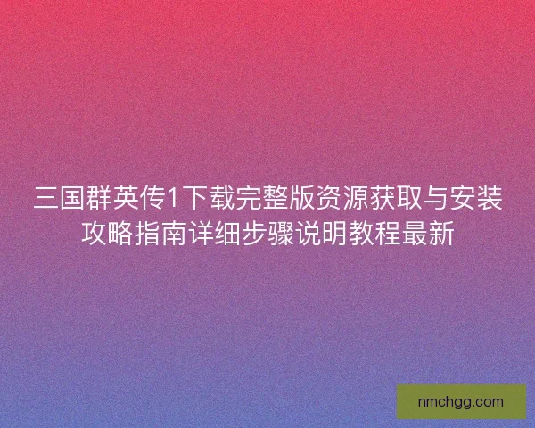 三国群英传1下载完整版资源获取与安装攻略指南详细步骤说明教程最新 三国群英传1下载完整版资源获取与安装攻略指南详细步骤说明教程最新