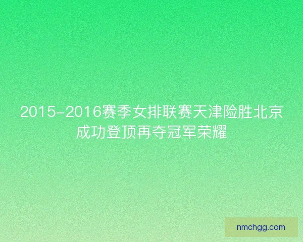 2015-2016赛季女排联赛天津险胜北京成功登顶再夺冠军荣耀 2015-2016赛季女排联赛天津险胜北京成功登顶再夺冠军荣耀