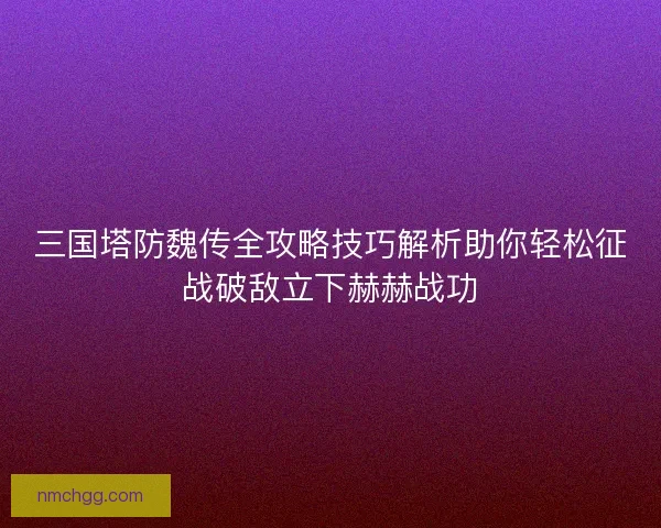 三国塔防魏传全攻略技巧解析助你轻松征战破敌立下赫赫战功 三国塔防魏传全攻略技巧解析助你轻松征战破敌立下赫赫战功