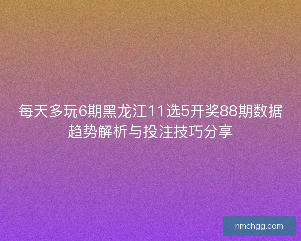 每天多玩6期黑龙江11选5开奖88期数据趋势解析与投注技巧分享
